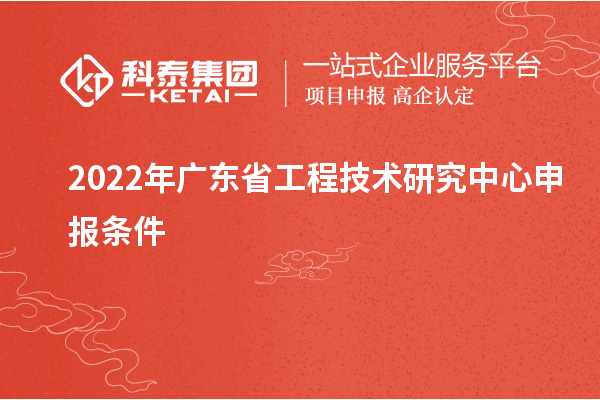 2022年<a href=http://m.1ys1w.cn/fuwu/gongchengzhongxin.html target=_blank class=infotextkey>广东省工程技术研究中心</a>申报条件