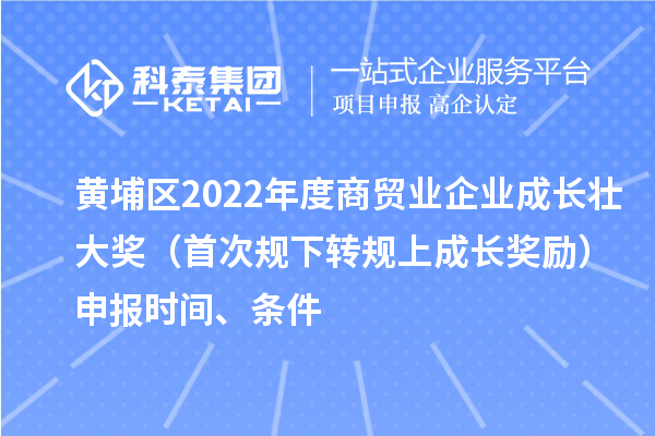 黄埔区2022年度商贸业企业成长壮大奖（首次规下转规上成长奖励）申报时间、条件
