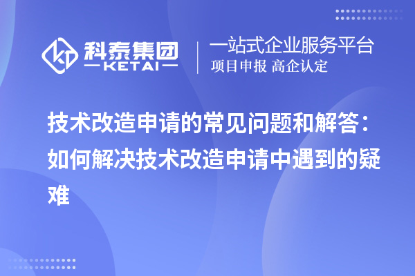 技术改造申请的常见问题和解答:如何解决技术改造申请中遇到的疑难