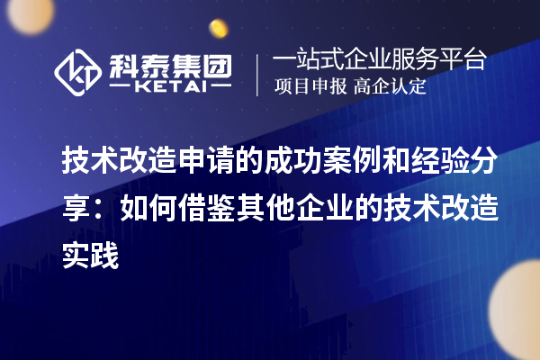 技术改造申请的成功案例和经验分享:如何借鉴其他企业的技术改造实践