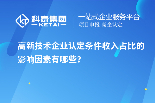 高新技术企业认定条件收入占比的影响因素有哪些？