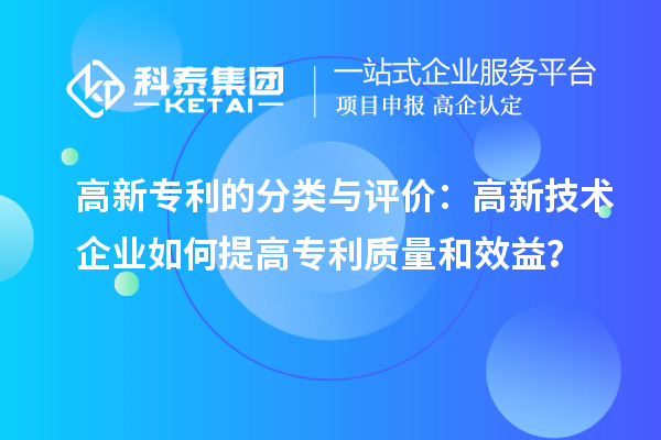 高新专利的分类与评价：高新技术企业如何提高专利质量和效益？
