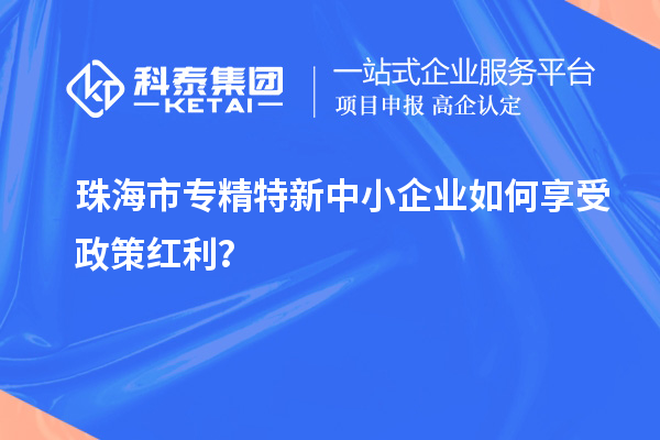 珠海市专精特新中小企业如何享受政策红利?