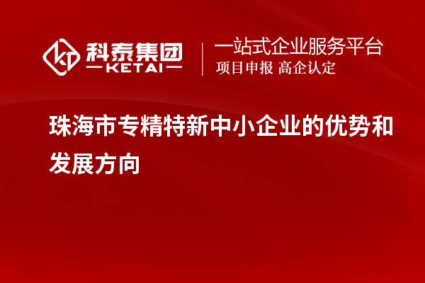 珠海市<a href=http://m.1ys1w.cn/fuwu/zhuanjingtexin.html target=_blank class=infotextkey>专精特新中小企业</a>的优势和发展方向