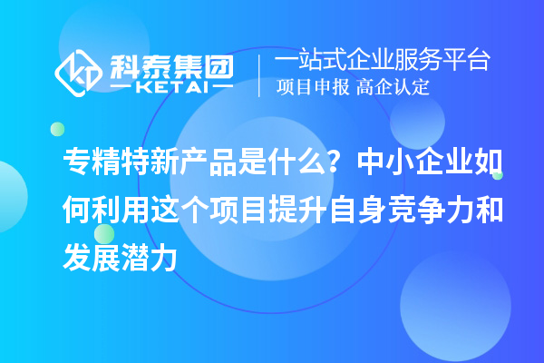 专精特新产品是什么?中小企业如何利用这个项目提升自身竞争力和发展潜力