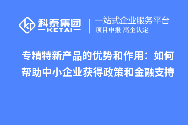 专精特新产品的优势和作用:如何帮助中小企业获得政策和金融支持