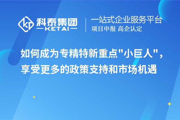 如何成为专精特新重点小巨人，享受更多的政策支持和市场机遇