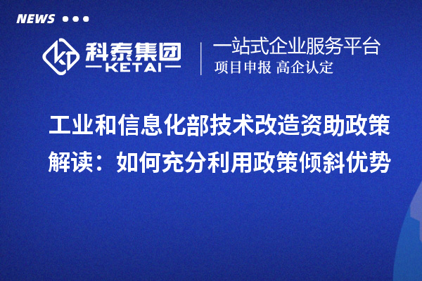 工业和信息化部技术改造资助政策解读:如何充分利用政策倾斜优势