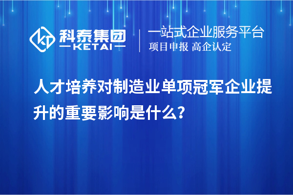 人才培养对制造业单项冠军企业提升的重要影响是什么?