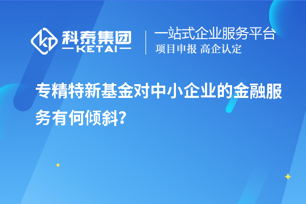 专精特新基金对中小企业的金融服务有何倾斜？