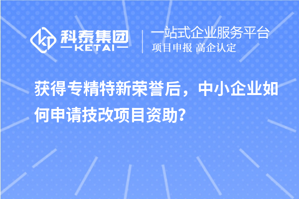 获得专精特新荣誉后，中小企业如何申请技改项目资助？