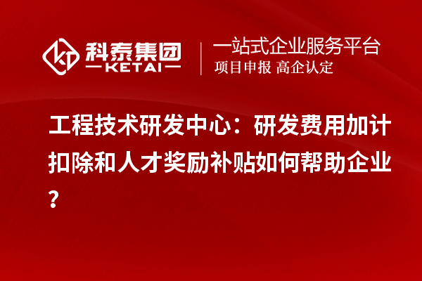 工程技术研发中心：<a href=http://m.1ys1w.cn/fuwu/jiajikouchu.html target=_blank class=infotextkey>研发费用加计扣除</a>和人才奖励补贴如何帮助企业？