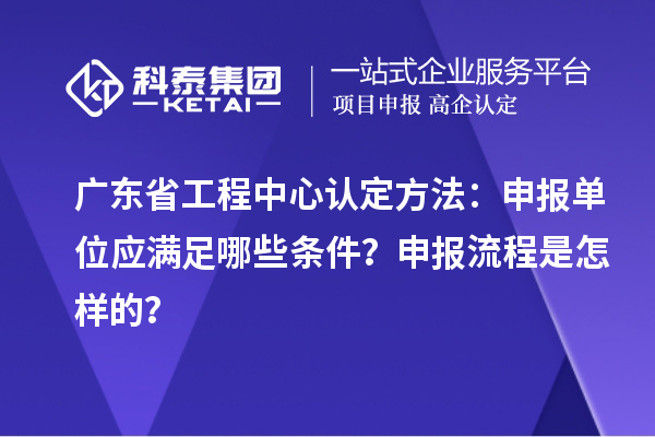 广东省工程中心认定方法：申报单位应满足哪些条件？申报流程是怎样的？