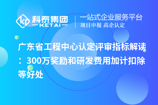 广东省工程中心认定评审指标解读：300万奖励和<a href=http://m.1ys1w.cn/fuwu/jiajikouchu.html target=_blank class=infotextkey>研发费用<a href=http://m.1ys1w.cn/fuwu/jiajikouchu.html target=_blank class=infotextkey>加计扣除</a></a>等好处