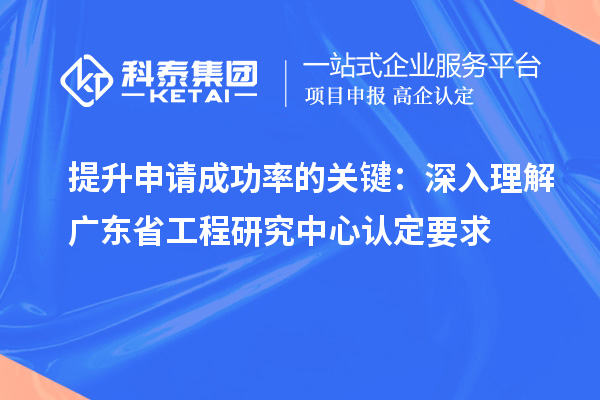 提升申请成功率的关键:深入理解广东省工程研究中心认定要求