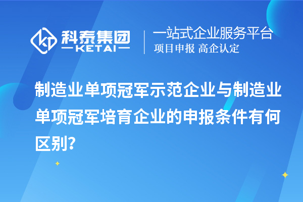 制造业单项冠军示范企业与制造业单项冠军培育企业的申报条件有何区别？