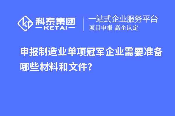 申报制造业单项冠军企业需要准备哪些材料和文件？