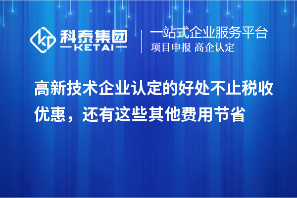 高新技术企业认定的好处不止税收优惠，还有这些其他费用节省