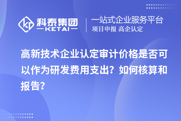 高新技术企业认定审计价格是否可以作为研发费用支出？如何核算和报告？
