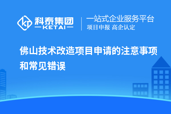 佛山技术改造项目申请的注意事项和常见错误