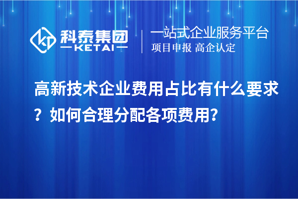 高新技术企业费用占比有什么要求？如何合理分配各项费用？