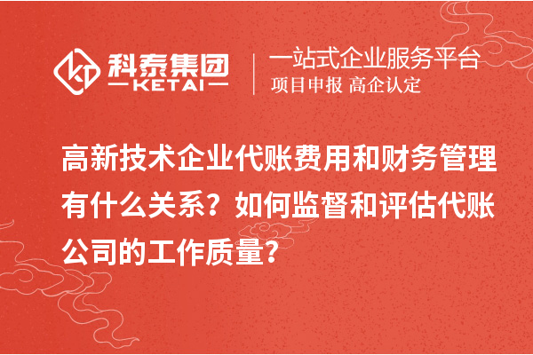 高新技术企业代账费用和财务管理有什么关系？如何监督和评估代账公司的工作质量？