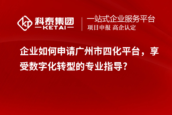 企业如何申请广州市四化平台，享受数字化转型的专业指导?