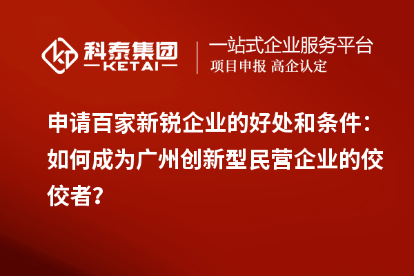 申请百家新锐企业的好处和条件：如何成为广州创新型民营企业的佼佼者？