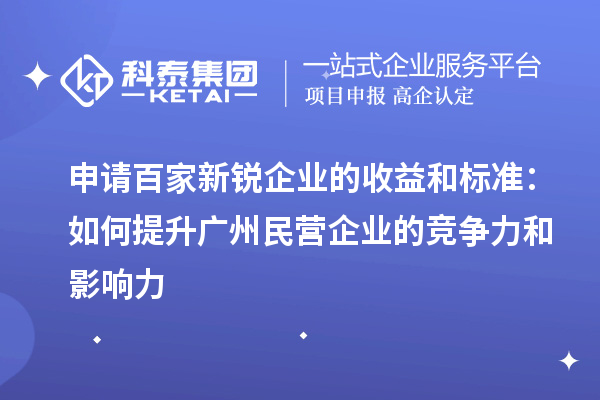 申请百家新锐企业的收益和标准:如何提升广州民营企业的竞争力和影响力
