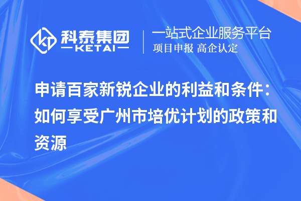 申请百家新锐企业的利益和条件:如何享受广州市培优计划的政策和资源
