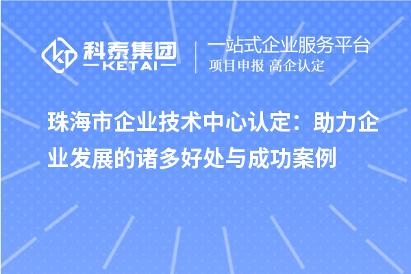 <a href=http://m.1ys1w.cn/zhuhai/ target=_blank class=infotextkey>珠海市企业技术中心</a>认定:助力企业发展的诸多好处与成功案例