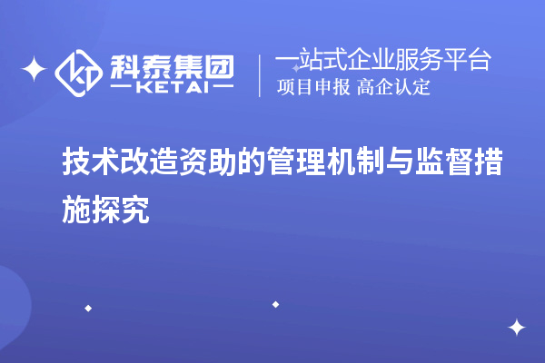 技术改造资助的管理机制与监督措施探究