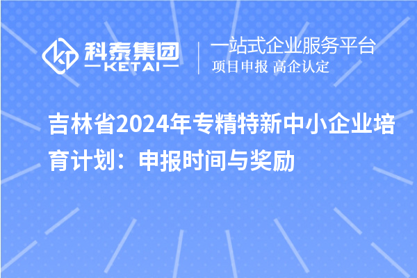 吉林省2024年<a href=http://m.1ys1w.cn/fuwu/zhuanjingtexin.html target=_blank class=infotextkey>专精特新中小企业</a>培育计划:申报时间与奖励