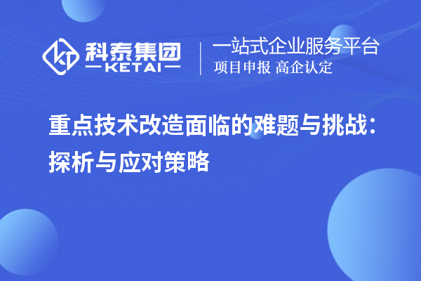 重点技术改造面临的难题与挑战:探析与应对策略
