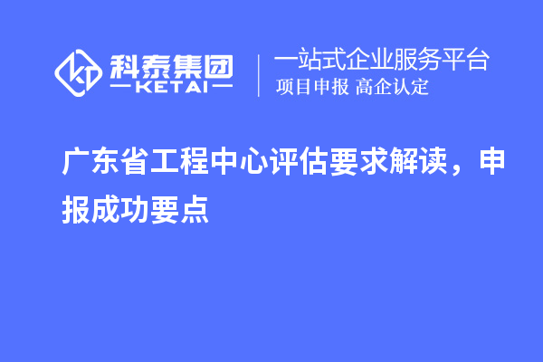 广东省工程中心评估要求解读，申报成功要点