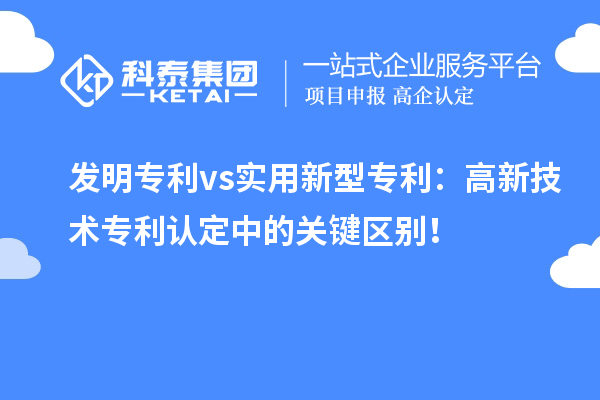 发明专利 vs实用新型专利：高新技术专利认定中的关键区别！