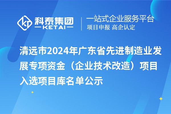 清远市2024年广东省先进制造业发展专项资金(企业技术改造)项目入选项目库名单公示