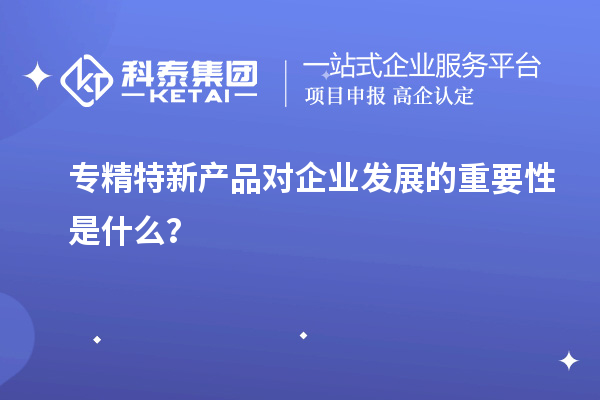 专精特新产品对企业发展的重要性是什么？