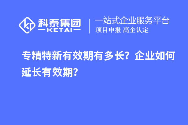 专精特新有效期有多长？企业如何延长有效期？
