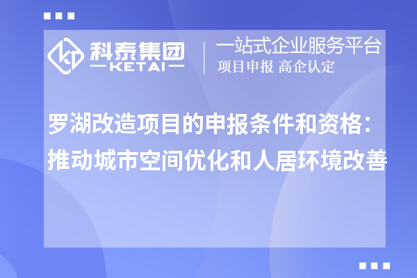 罗湖改造项目的申报条件和资格:推动城市空间优化和人居环境改善