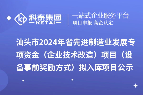 汕头市2024年省先进制造业发展专项资金(企业技术改造)项目(设备事前奖励方式)拟入库项目公示