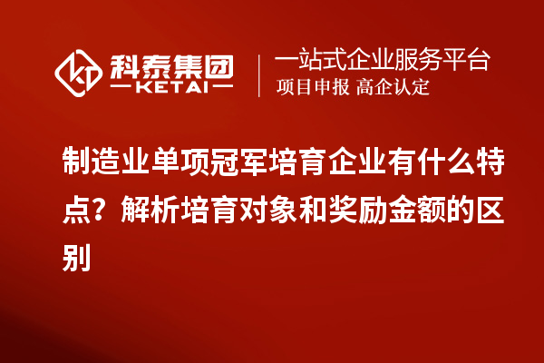 制造业单项冠军培育企业有什么特点？解析培育对象和奖励金额的区别