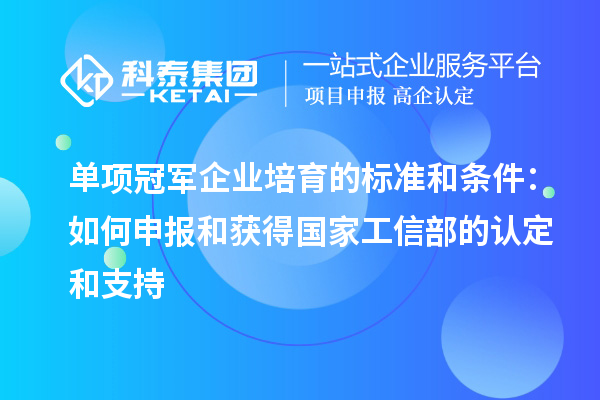 单项冠军企业培育的标准和条件:如何申报和获得国家工信部的认定和支持