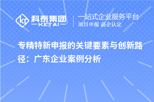 专精特新申报的关键要素与创新路径:广东企业案例分析