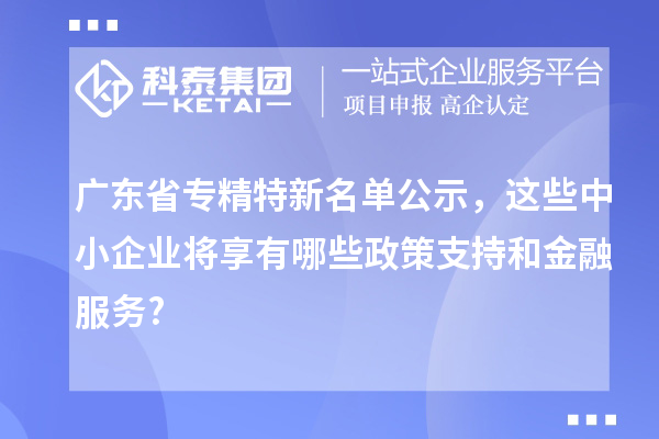 广东省专精特新名单公示，这些中小企业将享有哪些政策支持和金融服务?