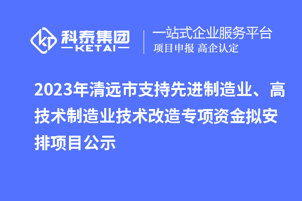 2023年清远市支持先进制造业、高技术制造业技术改造专项资金拟安排项目公示