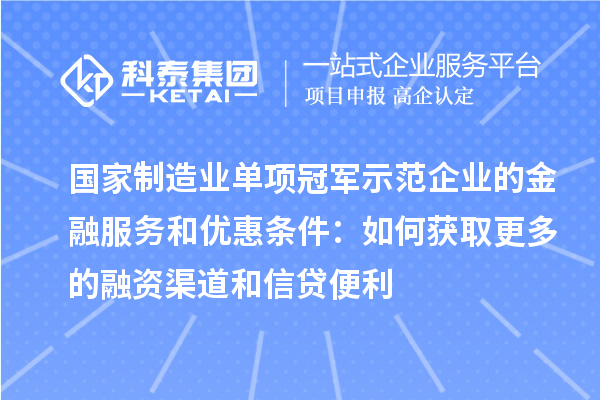 国家制造业单项冠军示范企业的金融服务和优惠条件:如何获取更多的融资渠道和信贷便利