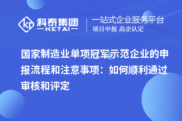 国家制造业单项冠军示范企业的申报流程和注意事项:如何顺利通过审核和评定
