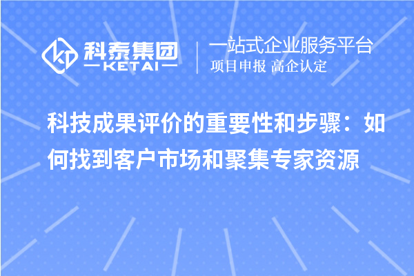 科技成果评价的重要性和步骤:如何找到客户市场和聚集专家资源