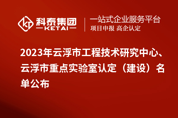 2023年云浮市工程技术研究中心、云浮市重点实验室认定（建设）名单公布